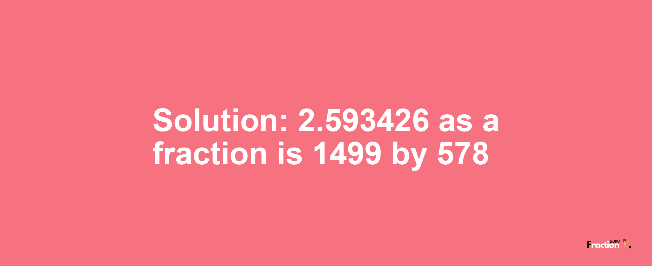 Solution:2.593426 as a fraction is 1499/578